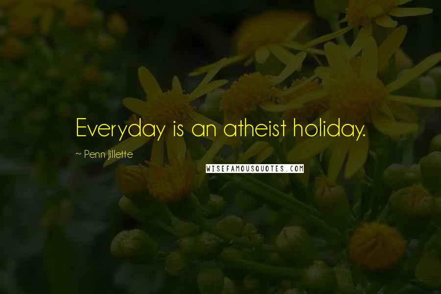 Penn Jillette Quotes: Everyday is an atheist holiday.