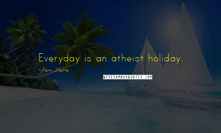 Penn Jillette Quotes: Everyday is an atheist holiday.