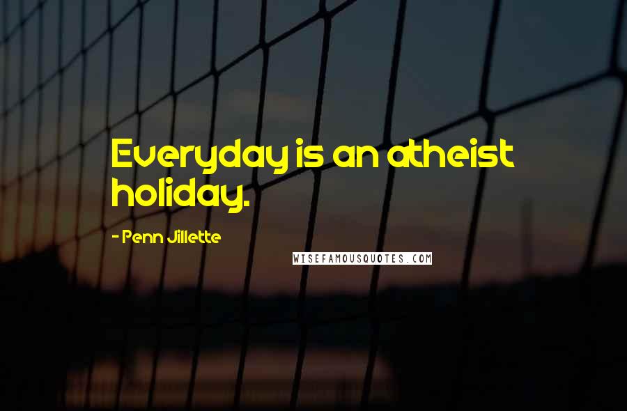 Penn Jillette Quotes: Everyday is an atheist holiday.