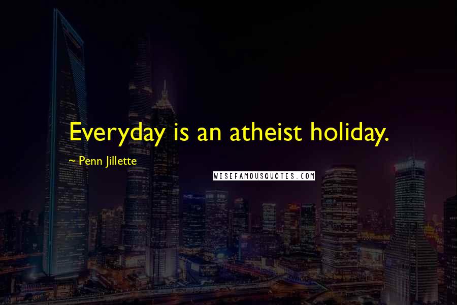 Penn Jillette Quotes: Everyday is an atheist holiday.