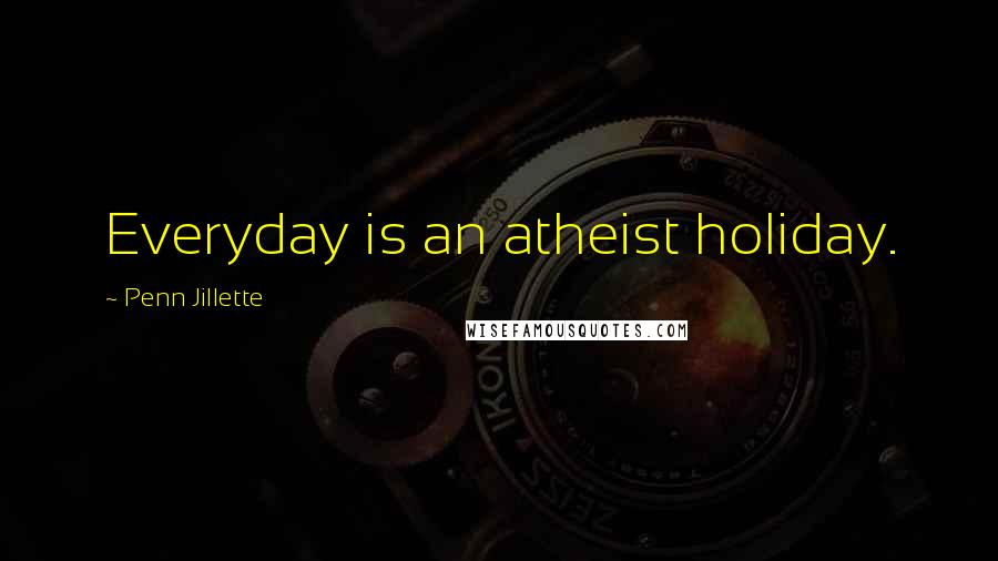 Penn Jillette Quotes: Everyday is an atheist holiday.