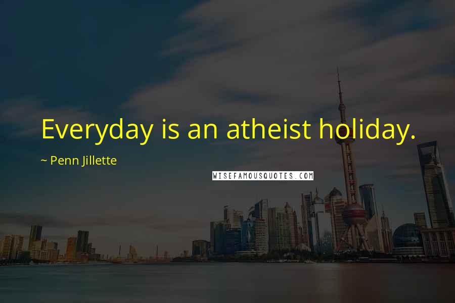 Penn Jillette Quotes: Everyday is an atheist holiday.