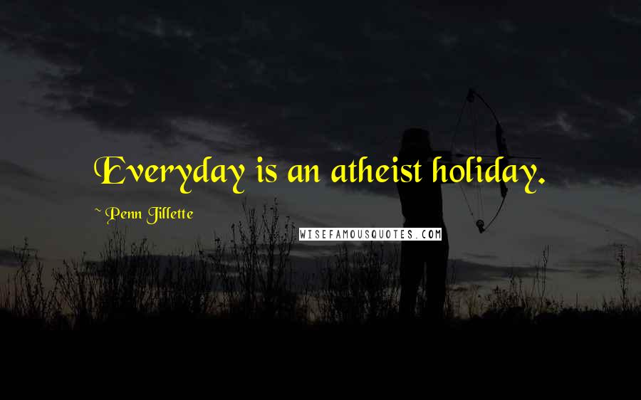 Penn Jillette Quotes: Everyday is an atheist holiday.