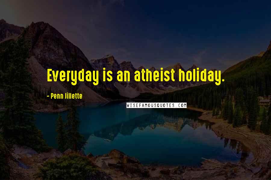 Penn Jillette Quotes: Everyday is an atheist holiday.