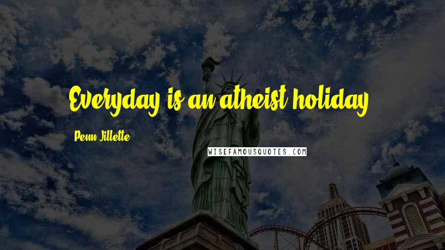 Penn Jillette Quotes: Everyday is an atheist holiday.