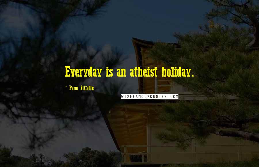 Penn Jillette Quotes: Everyday is an atheist holiday.