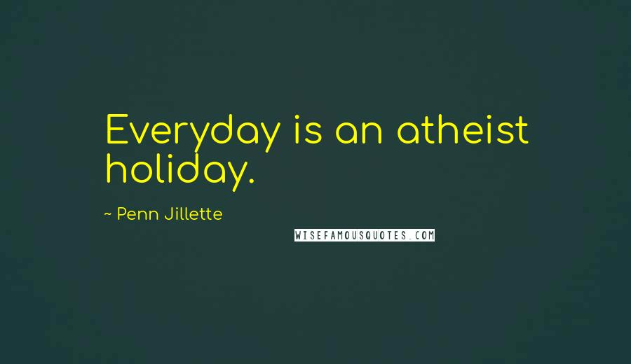 Penn Jillette Quotes: Everyday is an atheist holiday.