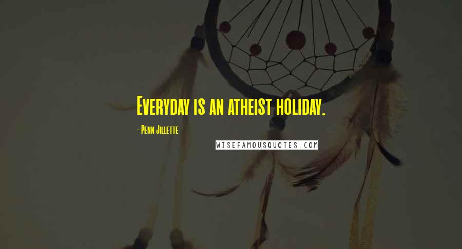 Penn Jillette Quotes: Everyday is an atheist holiday.