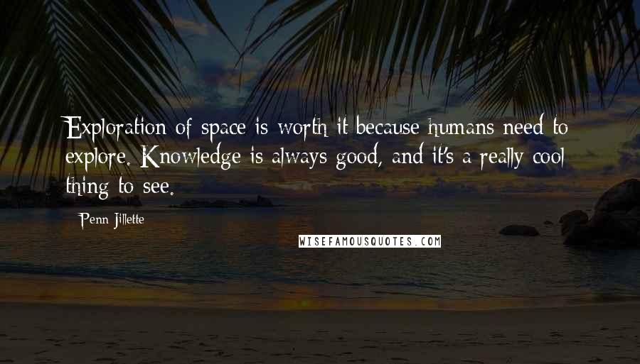 Penn Jillette Quotes: Exploration of space is worth it because humans need to explore. Knowledge is always good, and it's a really cool thing to see.