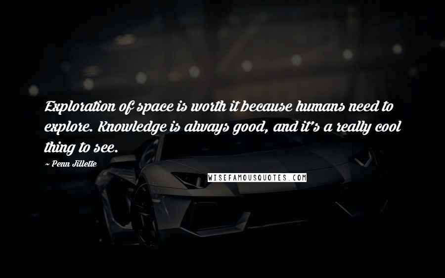 Penn Jillette Quotes: Exploration of space is worth it because humans need to explore. Knowledge is always good, and it's a really cool thing to see.