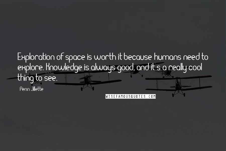 Penn Jillette Quotes: Exploration of space is worth it because humans need to explore. Knowledge is always good, and it's a really cool thing to see.