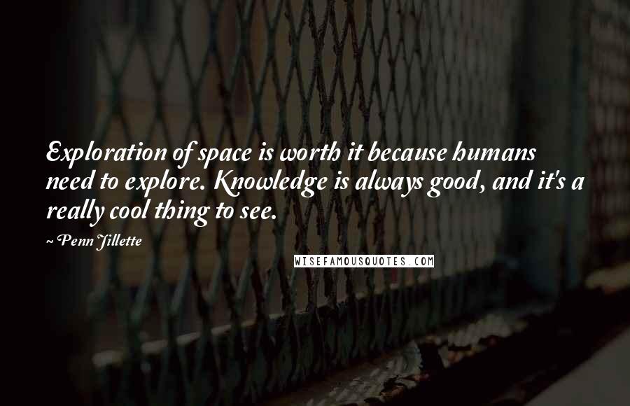 Penn Jillette Quotes: Exploration of space is worth it because humans need to explore. Knowledge is always good, and it's a really cool thing to see.