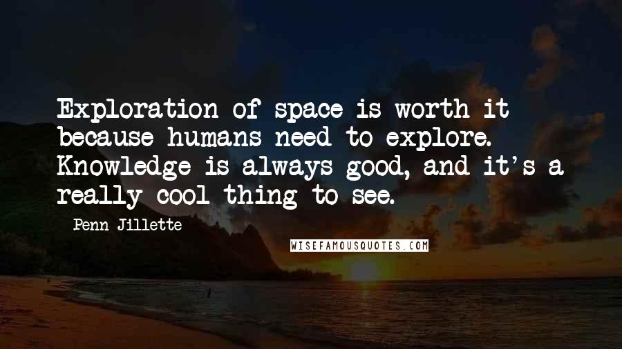 Penn Jillette Quotes: Exploration of space is worth it because humans need to explore. Knowledge is always good, and it's a really cool thing to see.