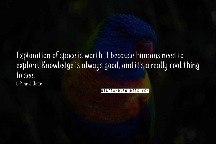 Penn Jillette Quotes: Exploration of space is worth it because humans need to explore. Knowledge is always good, and it's a really cool thing to see.