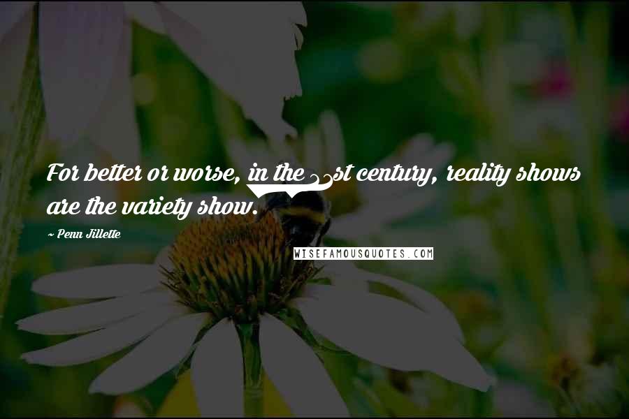 Penn Jillette Quotes: For better or worse, in the 21st century, reality shows are the variety show.