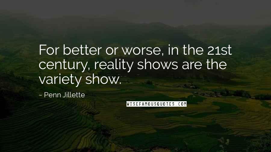 Penn Jillette Quotes: For better or worse, in the 21st century, reality shows are the variety show.