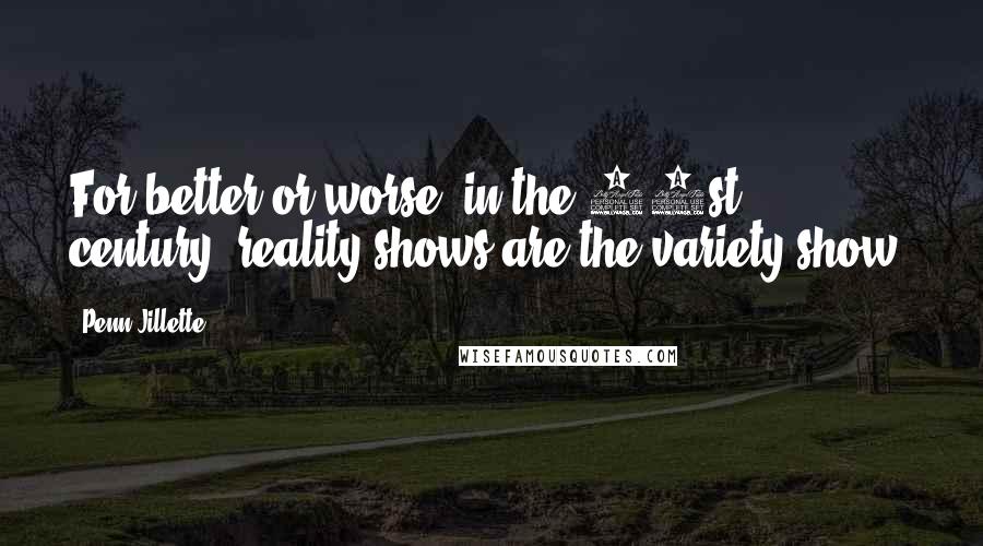 Penn Jillette Quotes: For better or worse, in the 21st century, reality shows are the variety show.