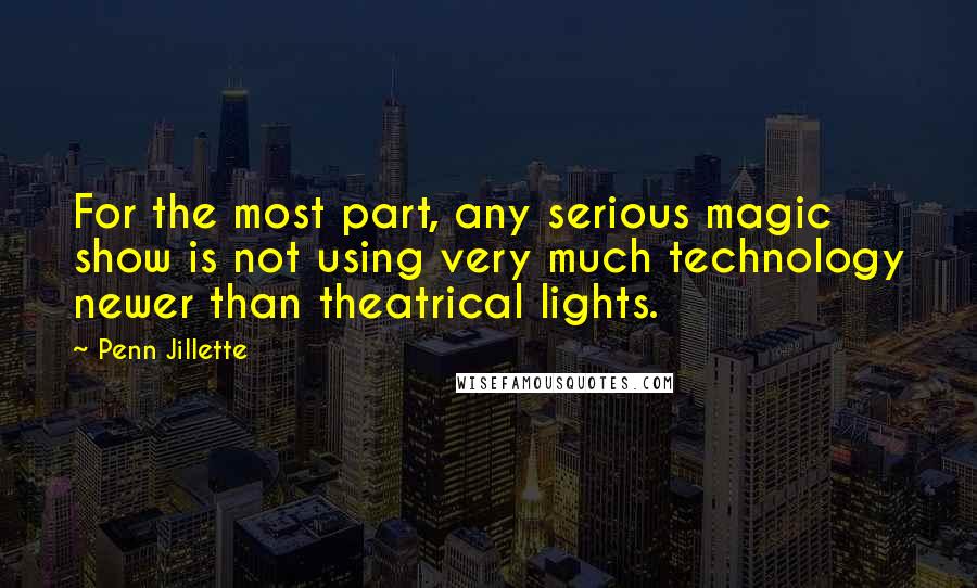 Penn Jillette Quotes: For the most part, any serious magic show is not using very much technology newer than theatrical lights.