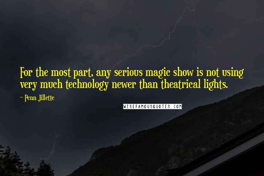 Penn Jillette Quotes: For the most part, any serious magic show is not using very much technology newer than theatrical lights.