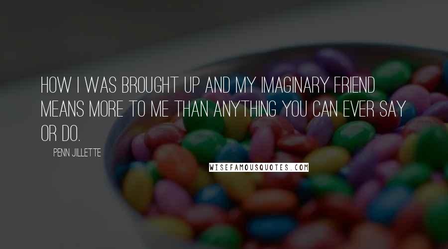 Penn Jillette Quotes: How I was brought up and my imaginary friend means more to me than anything you can ever say or do.