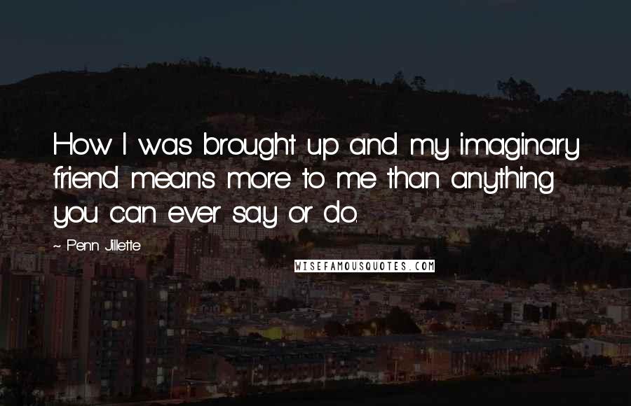 Penn Jillette Quotes: How I was brought up and my imaginary friend means more to me than anything you can ever say or do.