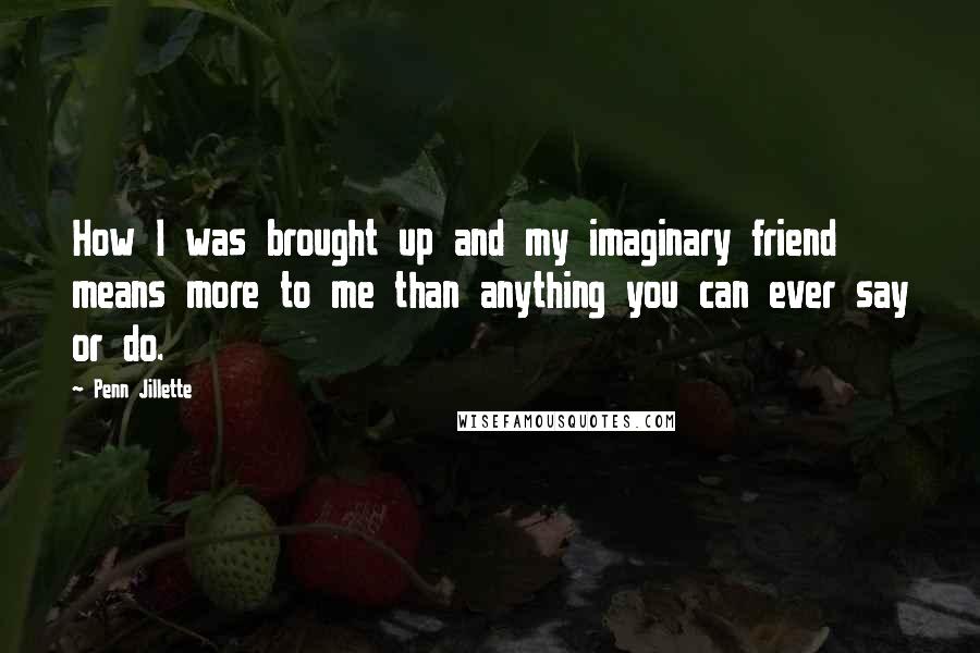 Penn Jillette Quotes: How I was brought up and my imaginary friend means more to me than anything you can ever say or do.