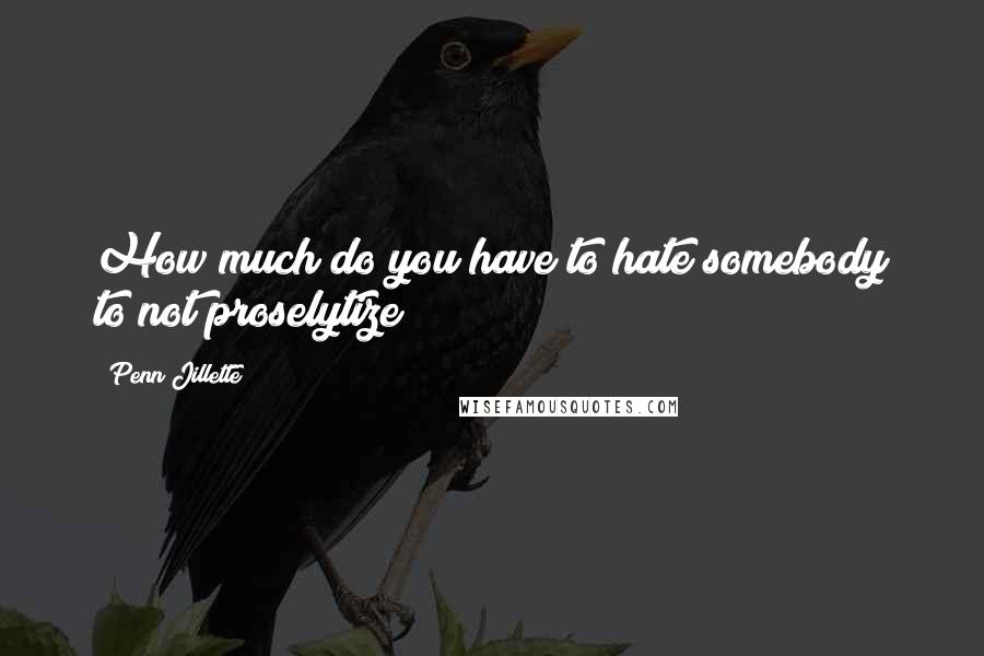 Penn Jillette Quotes: How much do you have to hate somebody to not proselytize?