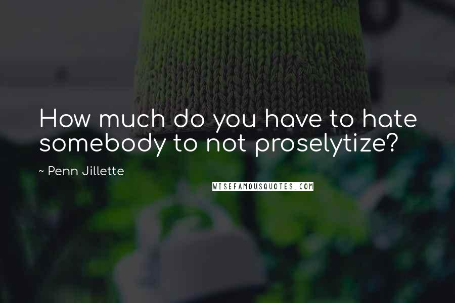 Penn Jillette Quotes: How much do you have to hate somebody to not proselytize?