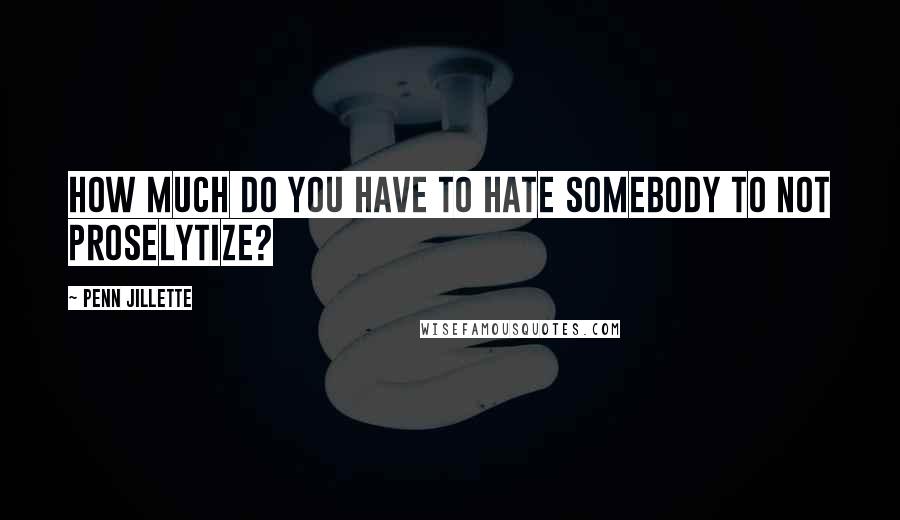 Penn Jillette Quotes: How much do you have to hate somebody to not proselytize?