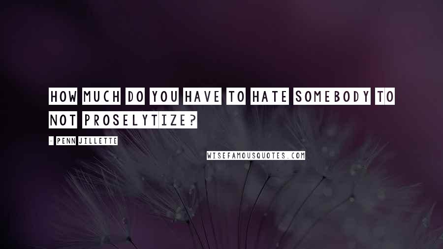 Penn Jillette Quotes: How much do you have to hate somebody to not proselytize?