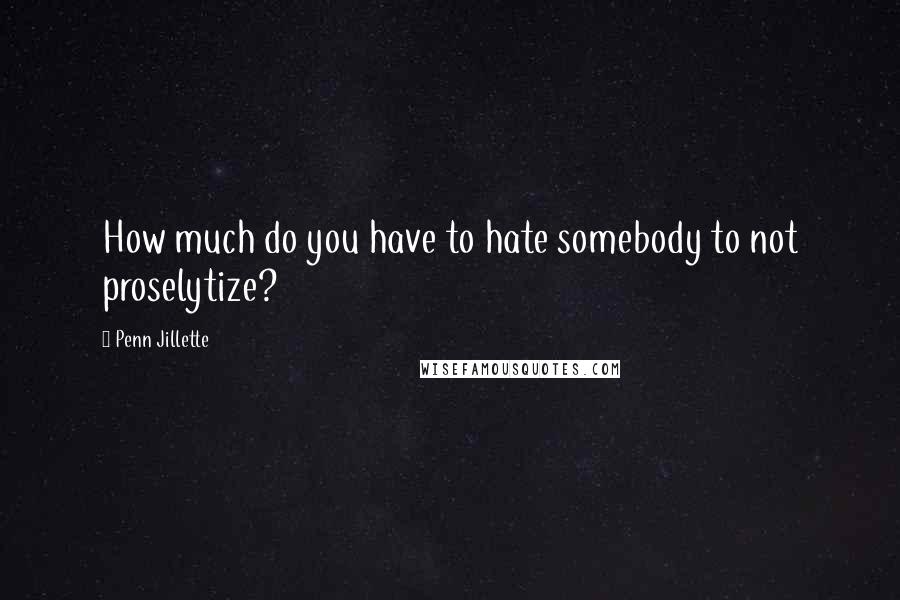Penn Jillette Quotes: How much do you have to hate somebody to not proselytize?