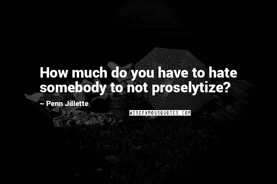 Penn Jillette Quotes: How much do you have to hate somebody to not proselytize?
