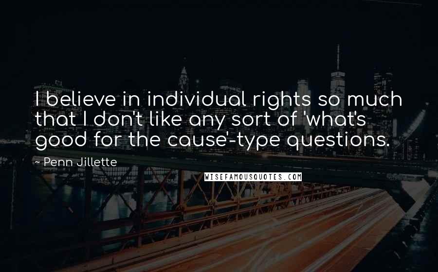 Penn Jillette Quotes: I believe in individual rights so much that I don't like any sort of 'what's good for the cause'-type questions.