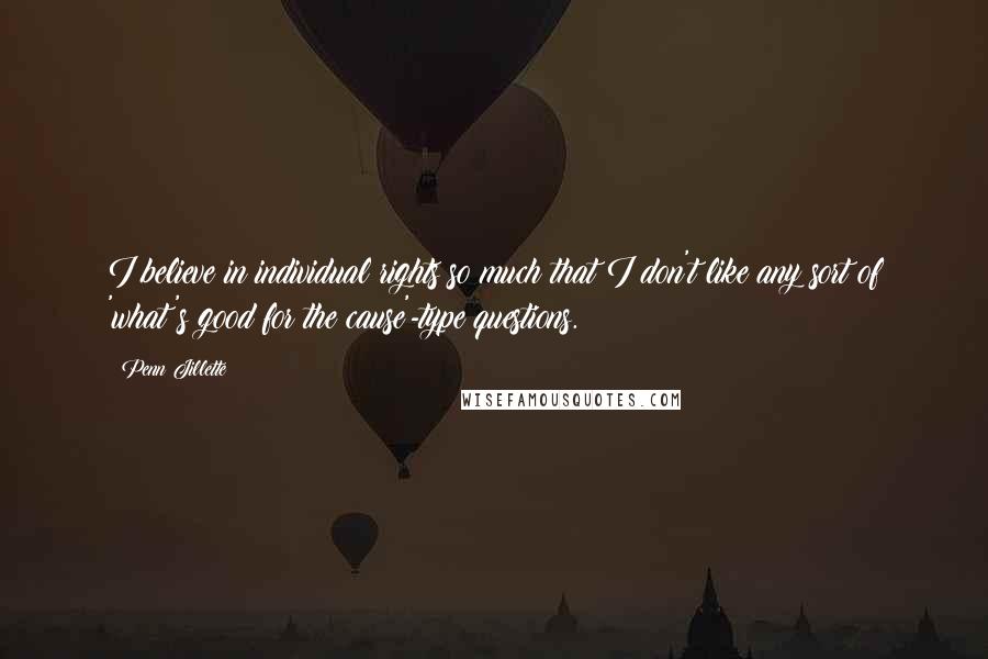 Penn Jillette Quotes: I believe in individual rights so much that I don't like any sort of 'what's good for the cause'-type questions.