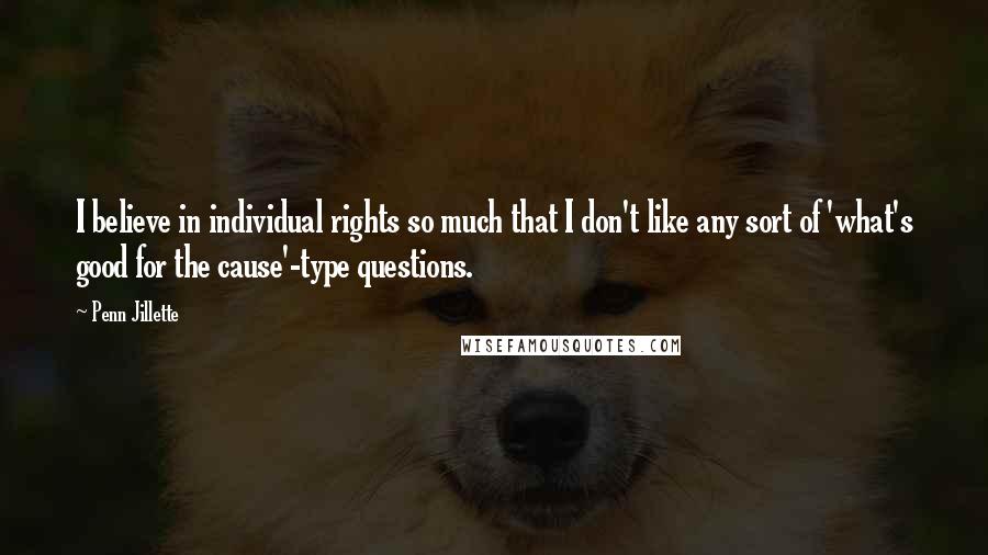 Penn Jillette Quotes: I believe in individual rights so much that I don't like any sort of 'what's good for the cause'-type questions.