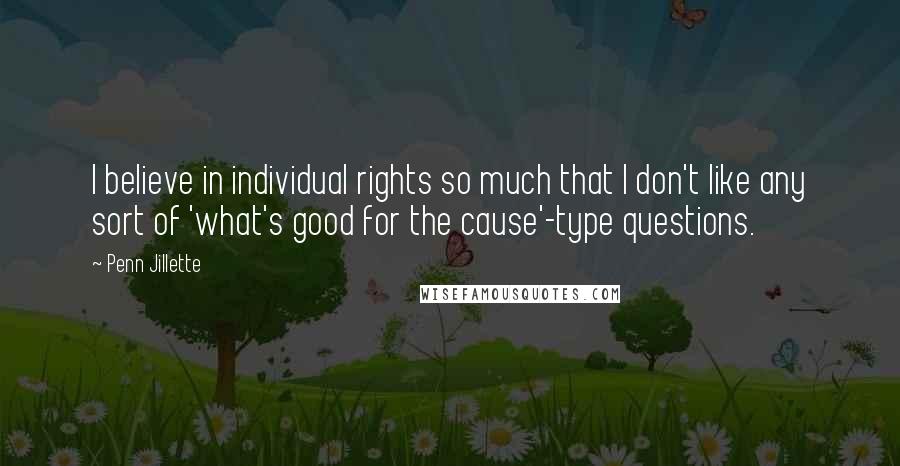 Penn Jillette Quotes: I believe in individual rights so much that I don't like any sort of 'what's good for the cause'-type questions.