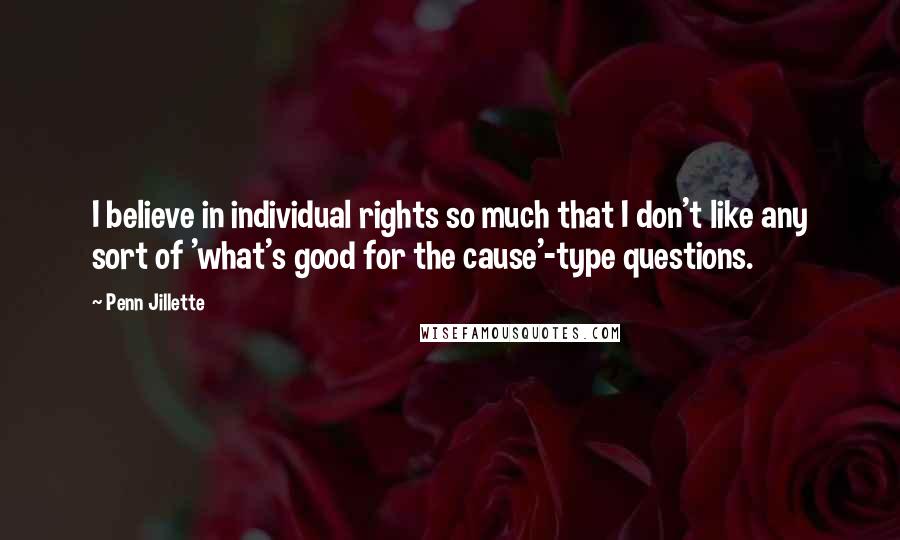 Penn Jillette Quotes: I believe in individual rights so much that I don't like any sort of 'what's good for the cause'-type questions.