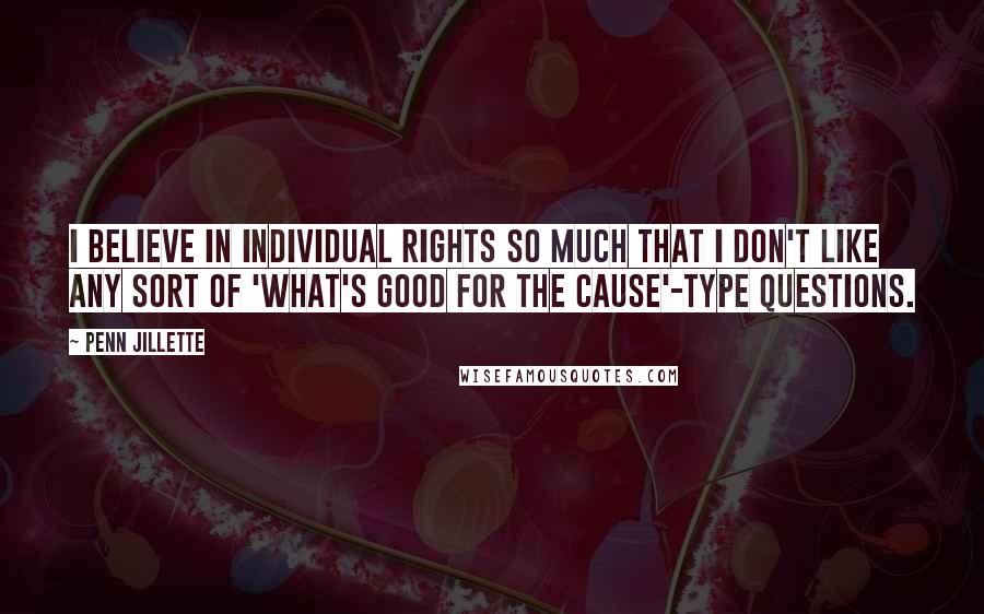 Penn Jillette Quotes: I believe in individual rights so much that I don't like any sort of 'what's good for the cause'-type questions.