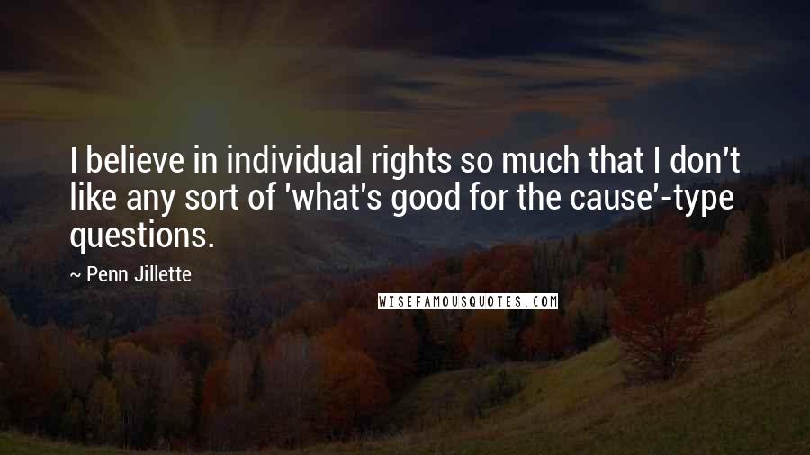 Penn Jillette Quotes: I believe in individual rights so much that I don't like any sort of 'what's good for the cause'-type questions.