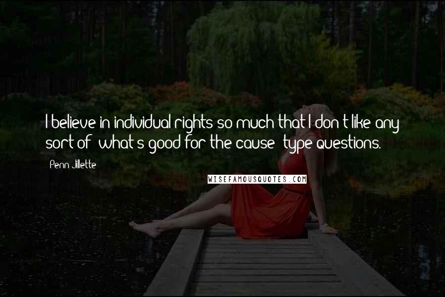 Penn Jillette Quotes: I believe in individual rights so much that I don't like any sort of 'what's good for the cause'-type questions.