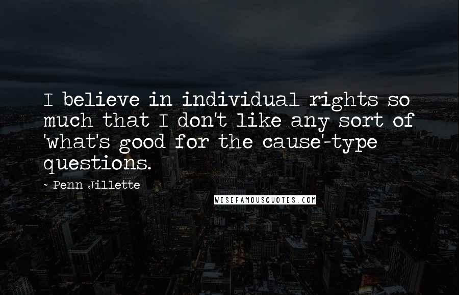 Penn Jillette Quotes: I believe in individual rights so much that I don't like any sort of 'what's good for the cause'-type questions.