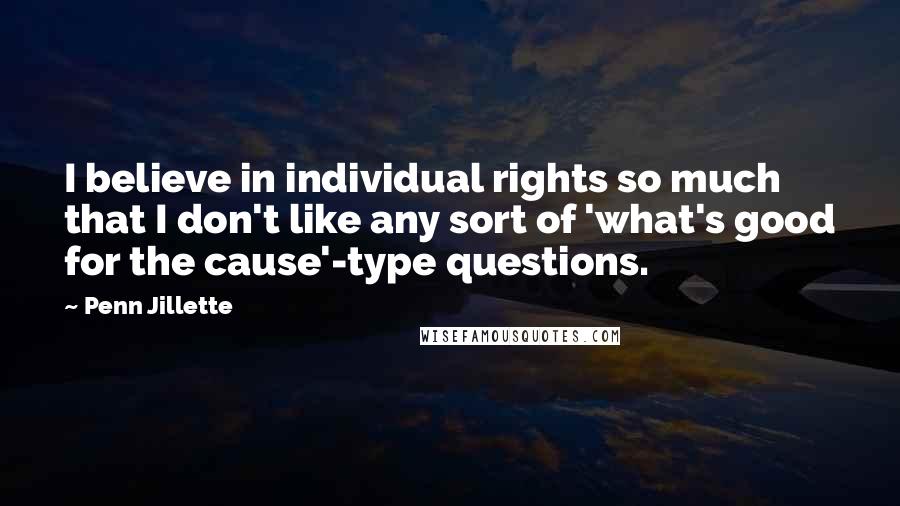 Penn Jillette Quotes: I believe in individual rights so much that I don't like any sort of 'what's good for the cause'-type questions.