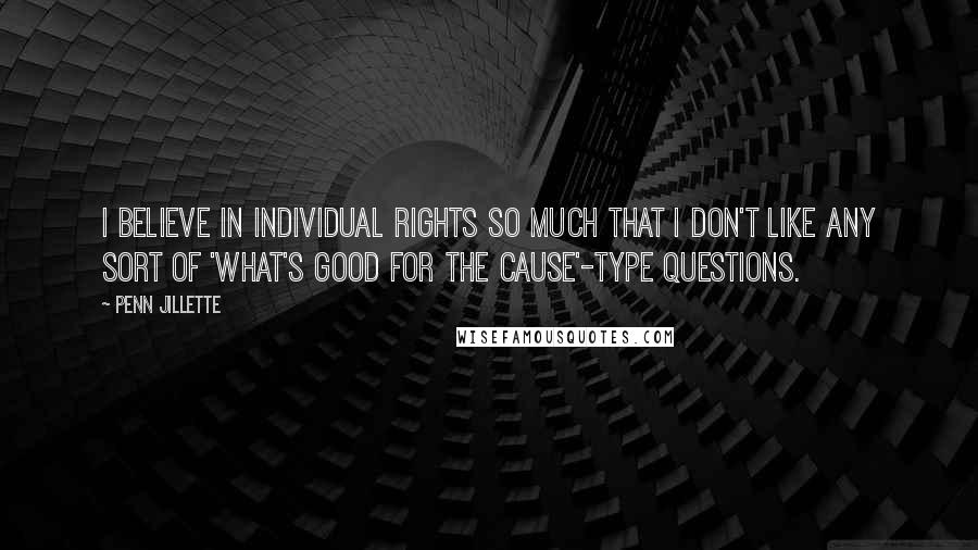 Penn Jillette Quotes: I believe in individual rights so much that I don't like any sort of 'what's good for the cause'-type questions.