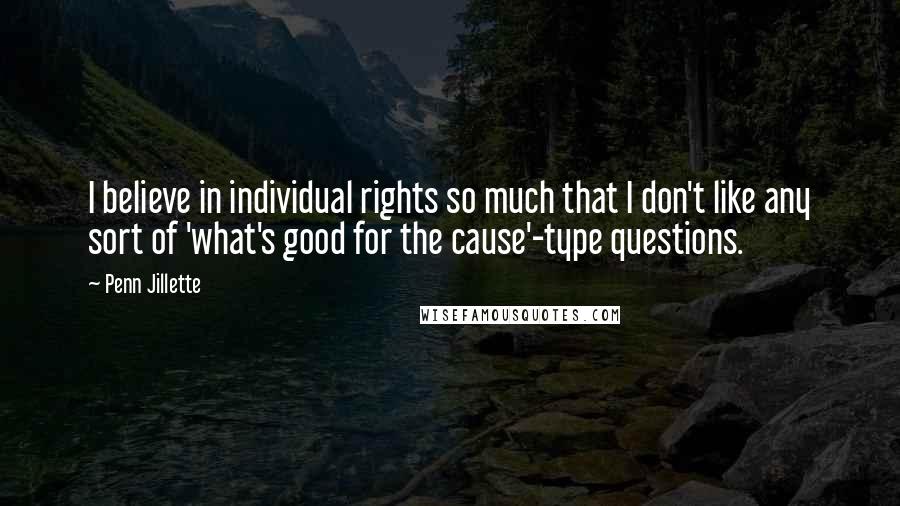 Penn Jillette Quotes: I believe in individual rights so much that I don't like any sort of 'what's good for the cause'-type questions.