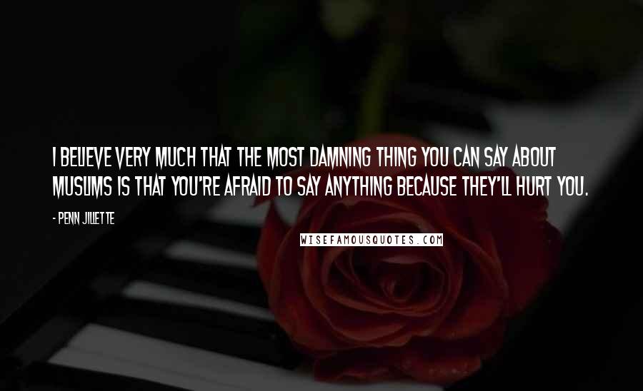 Penn Jillette Quotes: I believe very much that the most damning thing you can say about Muslims is that you're afraid to say anything because they'll hurt you.
