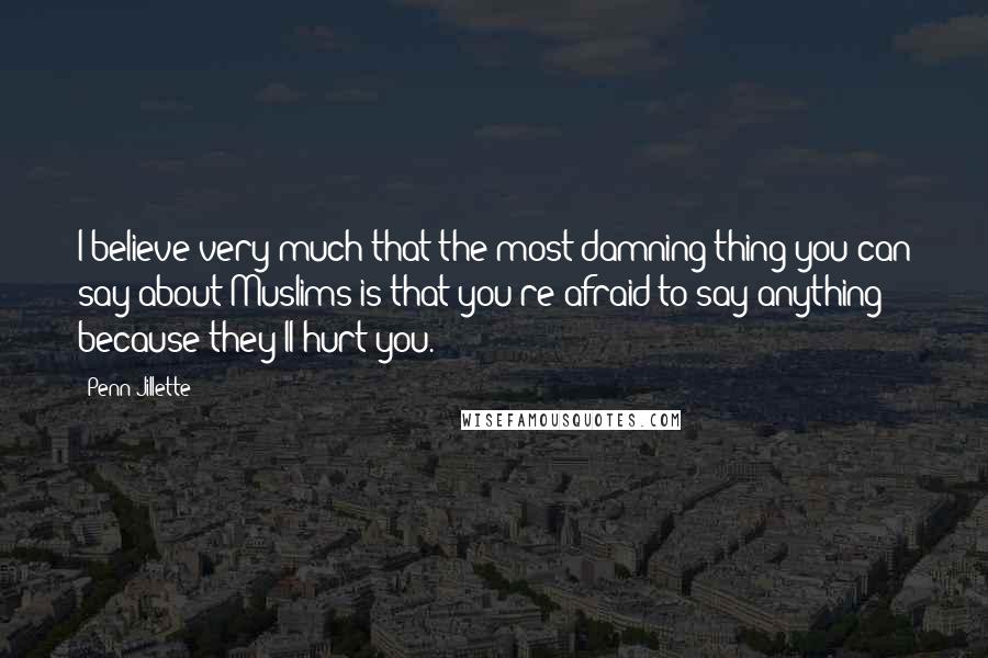 Penn Jillette Quotes: I believe very much that the most damning thing you can say about Muslims is that you're afraid to say anything because they'll hurt you.