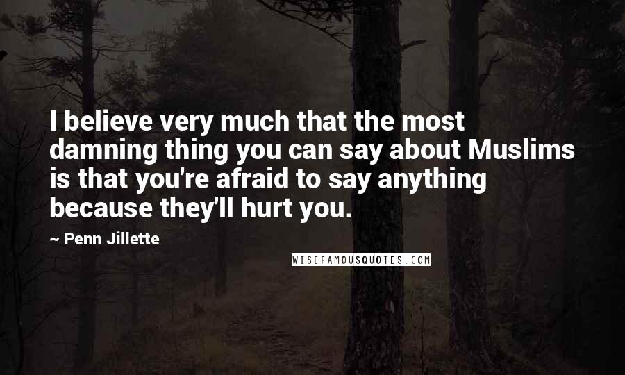 Penn Jillette Quotes: I believe very much that the most damning thing you can say about Muslims is that you're afraid to say anything because they'll hurt you.