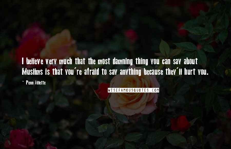 Penn Jillette Quotes: I believe very much that the most damning thing you can say about Muslims is that you're afraid to say anything because they'll hurt you.