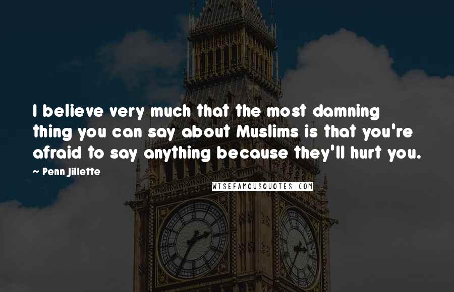 Penn Jillette Quotes: I believe very much that the most damning thing you can say about Muslims is that you're afraid to say anything because they'll hurt you.