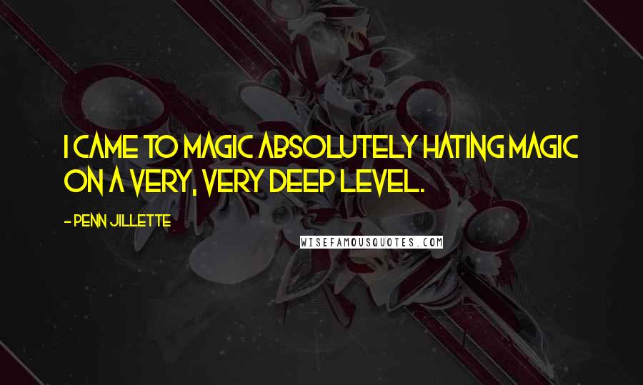 Penn Jillette Quotes: I came to magic absolutely hating magic on a very, very deep level.